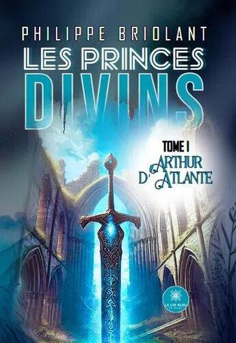 Couverture du livre « Les princes divins Tome 1 : Arthur d'Atlante » de Briolant Philippe aux éditions Le Lys Bleu