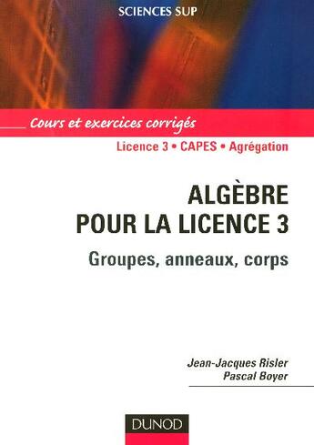 Couverture du livre « Algèbre pour la licence 3 ; groupes, anneaux, corps ; L3/CAPES/agrégation ; cours et exerices corrigés » de Jean-Jacques Risler et Pascal Boyer aux éditions Dunod