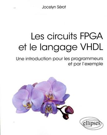 Couverture du livre « Les circuits FGPA et le langage VHDL ; une introduction pour les programmeurs et par l'exemple » de Jocelyn Serot aux éditions Ellipses