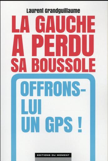 Couverture du livre « La gauche a perdu sa boussole, offrons-lui un gps! » de Laurent Grandguillaume aux éditions Editions Du Moment