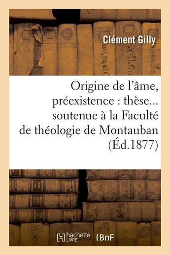 Couverture du livre « Origine de l'ame, preexistence : these soutenue a la faculte de theologie de montauban (ed.1877) » de Gilly Clement aux éditions Hachette Bnf