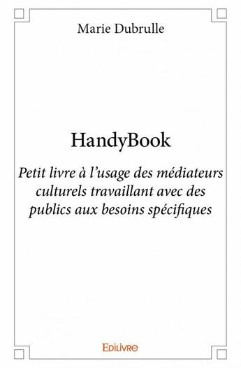 Couverture du livre « Handybook ; petit livre à l'usage des médiateurs culturels travaillant avec des publics aux besoins spécifiques » de Marie Dubrulle aux éditions Edilivre