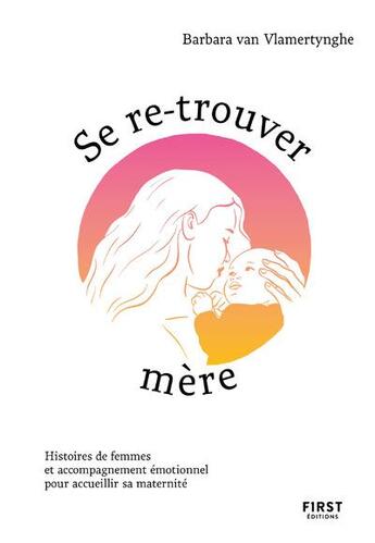 Couverture du livre « Se re-trouver mère : histoires de femmes et accompagnement émotionnel pour accueillir sa maternité » de Barbara Van Vlamertynghe aux éditions First