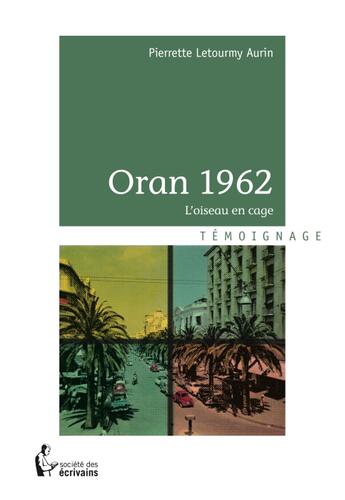 Couverture du livre « Oran 1962 ; l'oiseau en cage » de Pierrette Letourmy Aurin aux éditions Societe Des Ecrivains