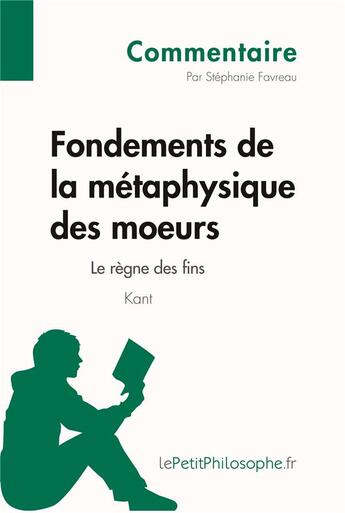 Couverture du livre « Fondements de la métaphysique des moeurs de Kant : le règne des fins » de Stephanie Favreau aux éditions Lepetitphilosophe.fr