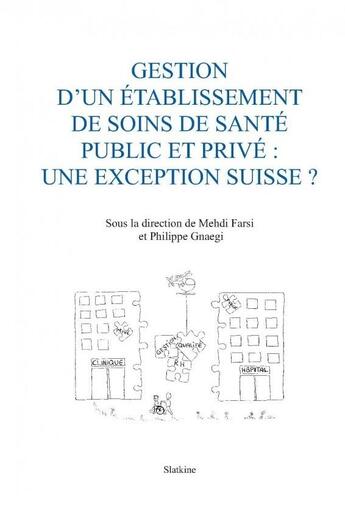 Couverture du livre « GESTION D'UN ETABLISSEMENT DE SOINS DE SANTE PUBLIC ET PRIVE : UNE EXCEPTION SUISSE ? » de Mehdi Farsi et Philippe Gnaegi aux éditions Slatkine