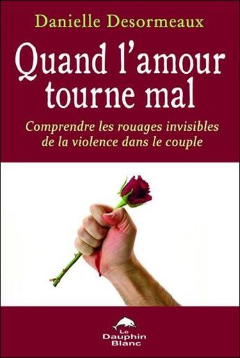 Couverture du livre « Quand l'amour tourne mal ; comprendre les rouages invisibles de la violence dans le couple » de Danielle Desormeaux aux éditions Dauphin Blanc