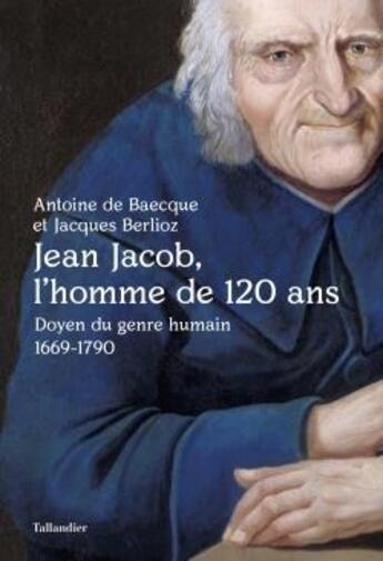 Couverture du livre « Jean Jacob, l'homme de 120 ans ; doyen du genre humain (1669-1790) » de Antoine De Baecque et Jacques Berlioz aux éditions Tallandier