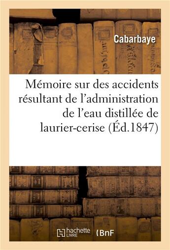 Couverture du livre « Memoire sur des accidents resultant de l'administration de l'eau distillee de laurier-cerise » de Cabarbaye aux éditions Hachette Bnf