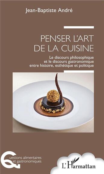 Couverture du livre « Penser l'art de la cuisine ; le discours philosophique et le discours gastronomique entre histoire, esthétique et politique » de Jean-Baptiste Andre aux éditions L'harmattan