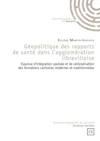 Couverture du livre « Géopolitique des rapports de santé dans l'agglomération librevilloise : Esquisse d'intégration spatiale et de rationalisation des formations sanitaires modernes et traditionnelles » de Euloge Makita-Ikouaya aux éditions Connaissances Et Savoirs