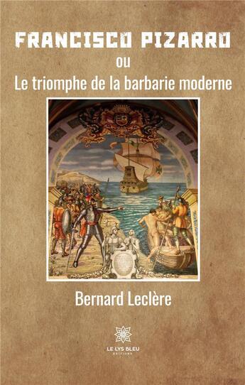 Couverture du livre « Francisco Pizarro : ou le triomphe de la barbarie moderne » de Bernard Leclere aux éditions Le Lys Bleu