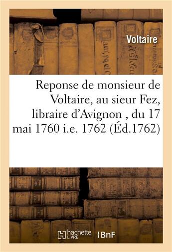 Couverture du livre « Reponse de monsieur de Voltaire, au sieur Fez, libraire d'Avignon , du 17 mai 1760 i.e. 1762 » de Voltaire aux éditions Hachette Bnf