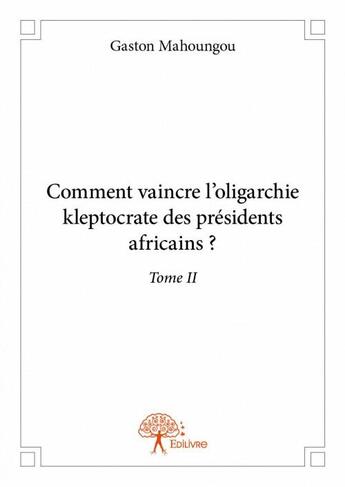 Couverture du livre « Comment vaincre l'oligarchie kleptocrate des présidents africains ? t.2 » de Gaston Mahoungou aux éditions Edilivre