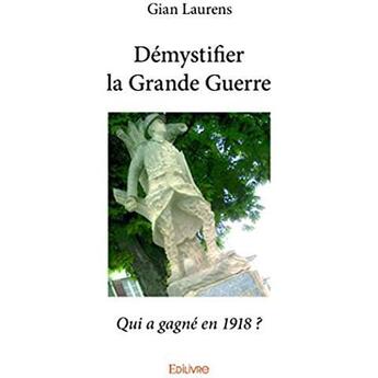 Couverture du livre « Démystifier la Grande Guerre ; Qui a gagné en 1918 ? » de Laurens Gian aux éditions Edilivre