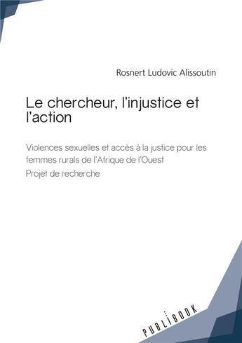 Couverture du livre « Le chercheur, l'injustice et l'action ; violences sexuelles et accès à la justice pour les femmes rurales de l'Afrique de l'ouest ; projet de recherche » de Rosnert Ludovic Alissoutin aux éditions Publibook