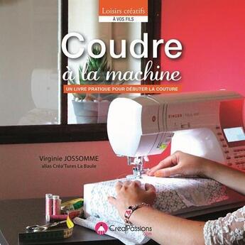 Couverture du livre « Coudre à la machine ; un livre pratique pour débuter la couture » de Virginie Jossomme aux éditions Creapassions.com