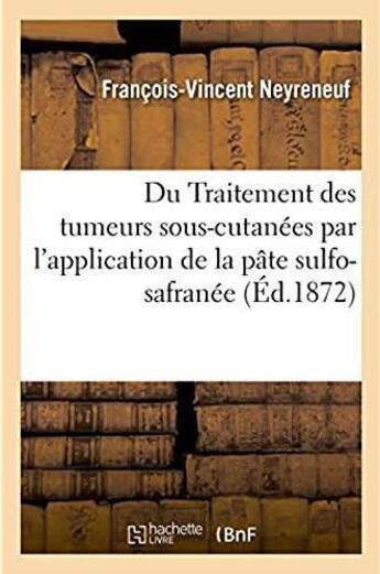 Couverture du livre « Du traitement des tumeurs sous-cutanees par l'application de la pate sulfo-safranee - et de l'action » de Neyreneuf F-V. aux éditions Hachette Bnf