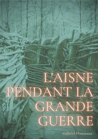 Couverture du livre « L'Aisne pendant la Grande Guerre : le quotidien d'un département sous le feu de 1914-1918 » de Gabriel Hanotaux aux éditions Books On Demand