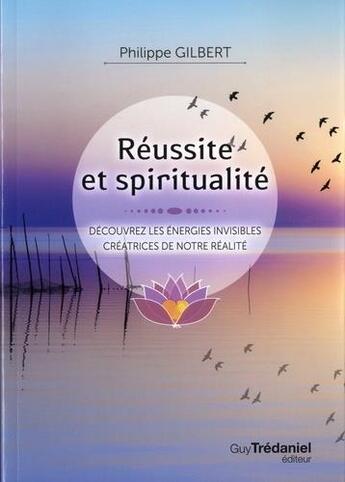 Couverture du livre « Réussir et spiritualité ; découvrez les énergies invisibles créatrices de notre réalité » de Philippe Gilbert aux éditions Guy Trédaniel