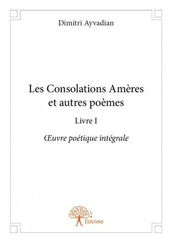 Couverture du livre « Les consolations amères et autres poèmes t.1 ; oeuvre poétique intégrale » de Dimitri Ayvadian aux éditions Edilivre