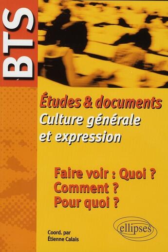 Couverture du livre « Bts - etudes & documents de culture generale et expression - faire voir : quoi ? comment ? pour quoi » de Etienne Calais aux éditions Ellipses