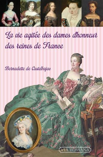 Couverture du livre « La vie agitée des dames d'honneur des reines de France » de Bernadette De Castelbajac aux éditions Via Romana