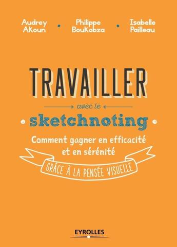 Couverture du livre « Travailler avec le sketchnoting ; comment gagner en efficacité et en sérénité grâce à la pensée visuelle » de Philippe Boukobza et Audrey Akoun et Isabelle Pailleau aux éditions Eyrolles