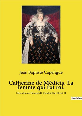 Couverture du livre « Catherine de medicis. la femme qui fut roi. - mere des rois francois ii, charles ix et henri iii » de Capefigue J B. aux éditions Culturea