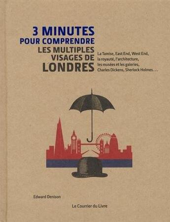 Couverture du livre « 3 minutes pour comprendre ; les multiples visages de Londres ; la Tamise, East End, West End, la royauté, l'architecture, les musées et les galeries, Charles Dickens, Sherlock Holmes... » de Edward Denison aux éditions Courrier Du Livre