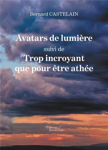 Couverture du livre « Avatars de lumière ; trop incroyant que pour être athée » de Bernard Castelain aux éditions Baudelaire