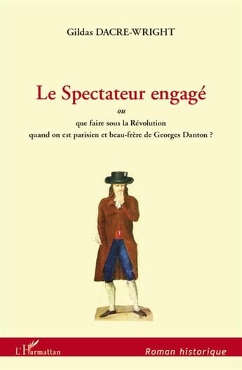 Couverture du livre « Le spectateur engagé ; ou que faire sous la Révolution quand on est parisien et beau-frère de Georges Danton ? » de Gildas Dacre-Wright aux éditions L'harmattan