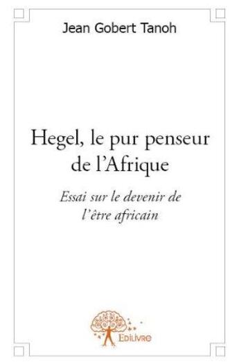Couverture du livre « Hegel, le pur penseur de l'Afrique ; essai sur le devenir de l'être africain » de Jean Gobert Tanoh aux éditions Edilivre