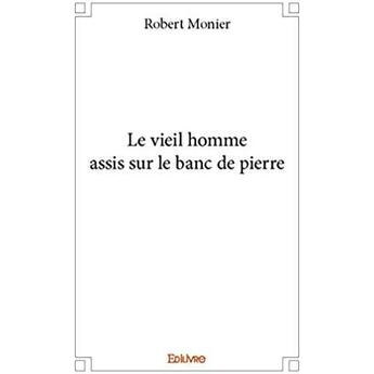 Couverture du livre « Le vieil homme assis sur le banc de pierre » de Robert Monier aux éditions Edilivre