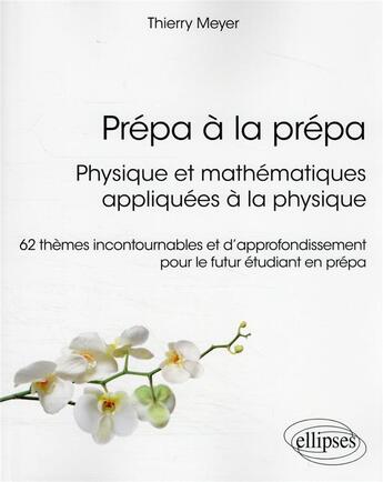 Couverture du livre « Prépa à la prépa : physique et mathématiques appliquées à la physique : 62 thèmes incontournables et d'approfondissement pour le futur étudiant en prépa » de Thierry Meyer aux éditions Ellipses