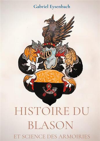 Couverture du livre « Histoire du blason et science des armoiries : traité d'heraldique appliquée ; dictionnaire héraldique » de Gabriel Eysenbach aux éditions Books On Demand