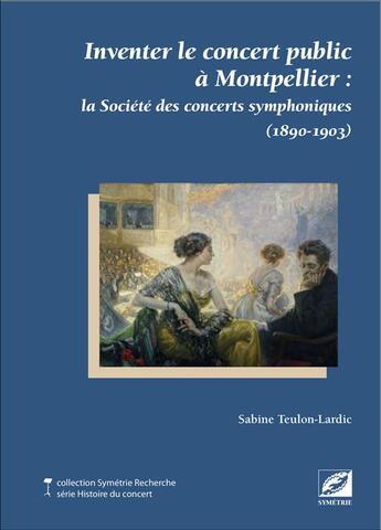 Couverture du livre « Inventer le concert public à Montpellier ; la société des concerts symphoniques (1890-1903) » de Sabine Teulon-Lardic aux éditions Symetrie