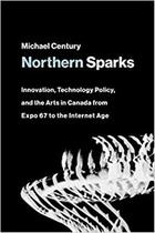 Couverture du livre « Northern sparks : Innovation, Technology Policy, and the Arts in Canada from Expo '67 to the Internet Age » de Michael Century aux éditions Mit Press