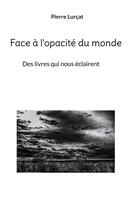 Couverture du livre « Face à l'opacité du monde : Des livres qui nous éclairent » de Pierre Lurcat aux éditions Books On Demand