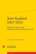 Couverture du livre « Jules Siegfried (1837-1922) : Négociant international, républicain libéral, réformateur social » de Collectif et Carole Christen aux éditions Classiques Garnier