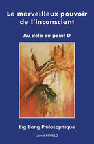 Couverture du livre « Le merveilleux pouvoir de l'inconscient ; au delà du point D ; big bang philosophique » de Lionel Agullo aux éditions Lionel Agullo