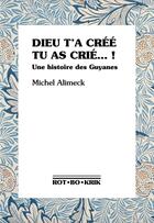 Couverture du livre « Dieu t'a créé tu as crié... ! une histoire des Guyanes » de Michel Alimeck aux éditions Rot-bo-krik