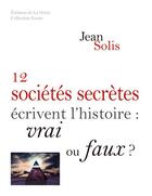 Couverture du livre « Douze sociétés secrètes écrivent l'histoire ; vrai ou faux ? » de Jean Solis aux éditions La Hutte