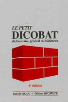 Couverture du livre « Le petit dicobat ; dictionnaire général du bâtiment (5e édition) » de Jean De Vigan aux éditions Arcature