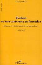 Couverture du livre « Flaubert ou une conscience en formation ; éthique et esthétique de la correspondance 1830-1857 » de Thierry Poyet aux éditions L'harmattan