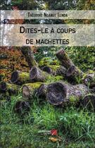 Couverture du livre « Dites-le à coups de machettes » de Theodore Ngangu Ilenda aux éditions Editions Du Net