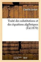 Couverture du livre « Traite des substitutions et des equations algebriques » de Jordan Camille aux éditions Hachette Bnf