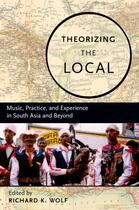 Couverture du livre « Theorizing the Local: Music, Practice, and Experience in South Asia an » de Richard Wolf aux éditions Oxford University Press Usa