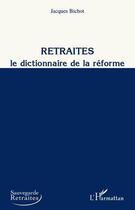 Couverture du livre « Retraites ; le dictionnaire de la réforme » de Jacques Bichot aux éditions Editions L'harmattan