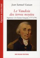 Couverture du livre « Le Vaudois des terres noyées ; ingénieur à la Guiane française, 1777-1791 » de Guisan Jean Samuel aux éditions Ibis Rouge